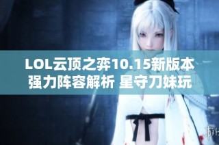 LOL云顶之弈10.15新版本强力阵容解析 星守刀妹玩法指南