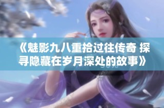 《魅影九八重拾过往传奇 探寻隐藏在岁月深处的故事》