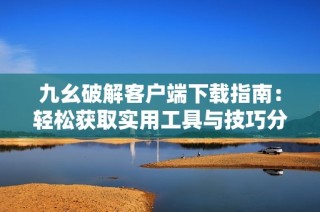 九幺破解客户端下载指南：轻松获取实用工具与技巧分享