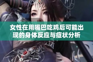 女性在用嘴巴吃鸡后可能出现的身体反应与症状分析