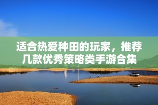 适合热爱种田的玩家，推荐几款优秀策略类手游合集