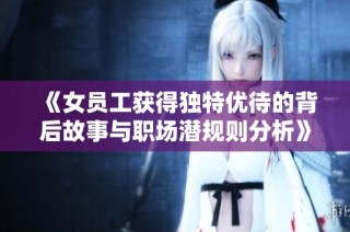 《女员工获得独特优待的背后故事与职场潜规则分析》