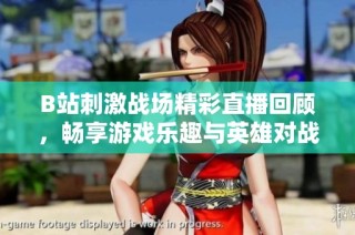 B站刺激战场精彩直播回顾，畅享游戏乐趣与英雄对战时刻