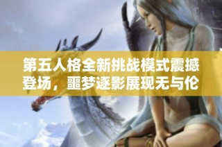 第五人格全新挑战模式震撼登场，噩梦逐影展现无与伦比的游戏体验