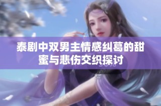 泰剧中双男主情感纠葛的甜蜜与悲伤交织探讨