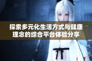探索多元化生活方式与健康理念的综合平台体验分享