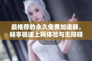 最推荐的永久免费加速器，畅享极速上网体验与无障碍访问