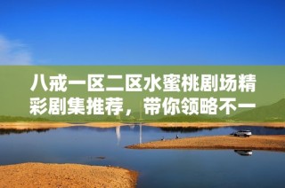 八戒一区二区水蜜桃剧场精彩剧集推荐，带你领略不一样的视听盛宴