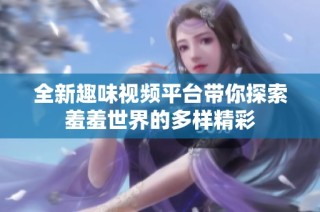 全新趣味视频平台带你探索羞羞世界的多样精彩