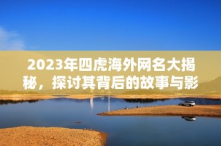 2023年四虎海外网名大揭秘，探讨其背后的故事与影响力