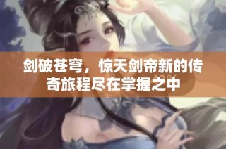 剑破苍穹，惊天剑帝新的传奇旅程尽在掌握之中