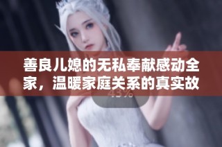 善良儿媳的无私奉献感动全家，温暖家庭关系的真实故事