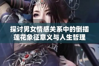 探讨男女情感关系中的倒插莲花象征意义与人生哲理