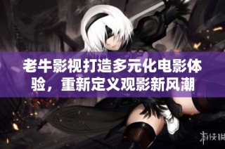 老牛影视打造多元化电影体验，重新定义观影新风潮