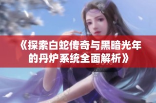 《探索白蛇传奇与黑暗光年的丹炉系统全面解析》
