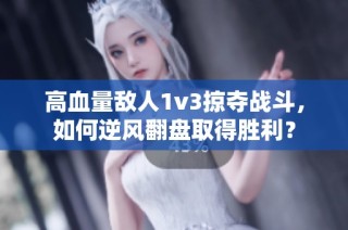 高血量敌人1v3掠夺战斗，如何逆风翻盘取得胜利？