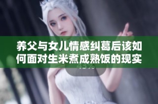 养父与女儿情感纠葛后该如何面对生米煮成熟饭的现实