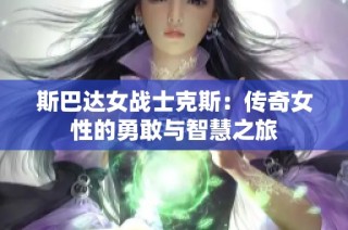 斯巴达女战士克斯：传奇女性的勇敢与智慧之旅