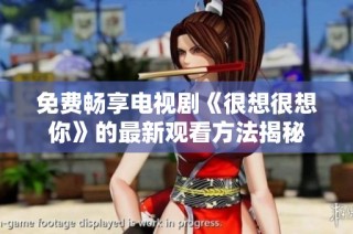 免费畅享电视剧《很想很想你》的最新观看方法揭秘