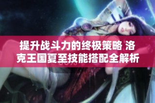 提升战斗力的终极策略 洛克王国夏至技能搭配全解析与建议