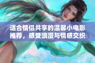 适合情侣共享的温馨小电影推荐，感受浪漫与情感交织的美好时刻