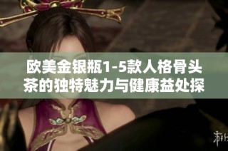 欧美金银瓶1-5款人格骨头茶的独特魅力与健康益处探析