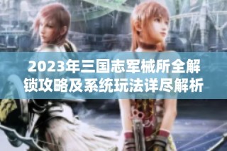 2023年三国志军械所全解锁攻略及系统玩法详尽解析