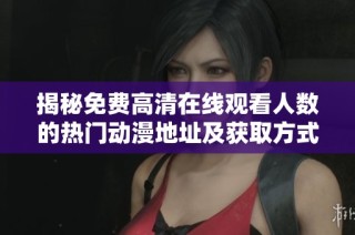 揭秘免费高清在线观看人数的热门动漫地址及获取方式