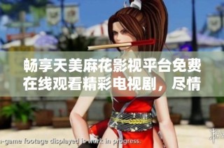畅享天美麻花影视平台免费在线观看精彩电视剧，尽情追剧无烦恼