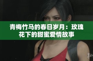 青梅竹马的春日岁月：玫瑰花下的甜蜜爱情故事
