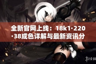 全新官网上线：18k1·220·38成色详解与最新资讯分享
