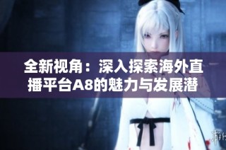 全新视角：深入探索海外直播平台A8的魅力与发展潜力