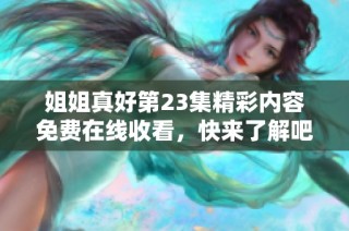 姐姐真好第23集精彩内容免费在线收看，快来了解吧