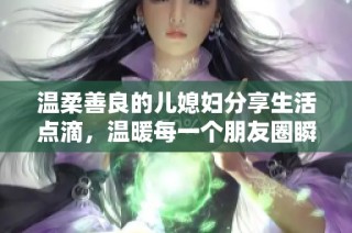 温柔善良的儿媳妇分享生活点滴，温暖每一个朋友圈瞬间