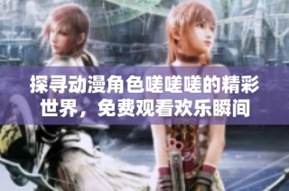 探寻动漫角色嗟嗟嗟的精彩世界，免费观看欢乐瞬间