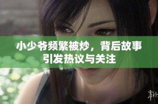 小少爷频繁被炒，背后故事引发热议与关注