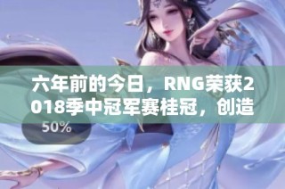 六年前的今日，RNG荣获2018季中冠军赛桂冠，创造历史辉煌时刻