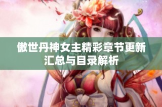 傲世丹神女主精彩章节更新汇总与目录解析
