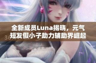全新成员Luna揭晓，元气短发假小子助力辅助界崛起