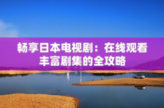 畅享日本电视剧：在线观看丰富剧集的全攻略