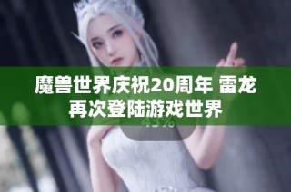 魔兽世界庆祝20周年 雷龙再次登陆游戏世界
