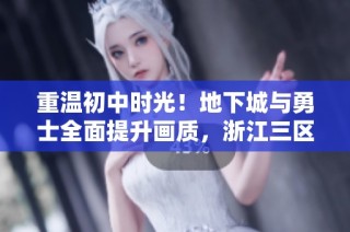 重温初中时光！地下城与勇士全面提升画质，浙江三区人气激增