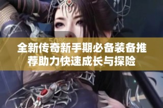 全新传奇新手期必备装备推荐助力快速成长与探险