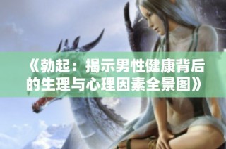 《勃起：揭示男性健康背后的生理与心理因素全景图》
