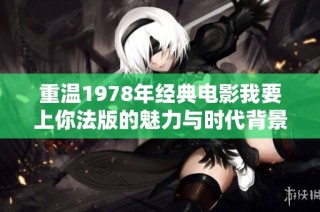 重温1978年经典电影我要上你法版的魅力与时代背景解析