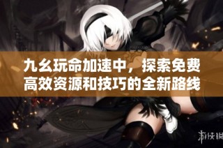 九幺玩命加速中，探索免费高效资源和技巧的全新路线