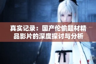 真实记录：国产伦偷题材精品影片的深度探讨与分析