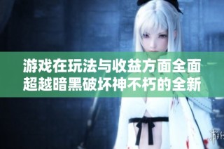 游戏在玩法与收益方面全面超越暗黑破坏神不朽的全新体验