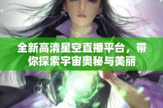 全新高清星空直播平台，带你探索宇宙奥秘与美丽