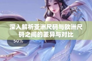 深入解析亚洲尺码与欧洲尺码之间的差异与对比